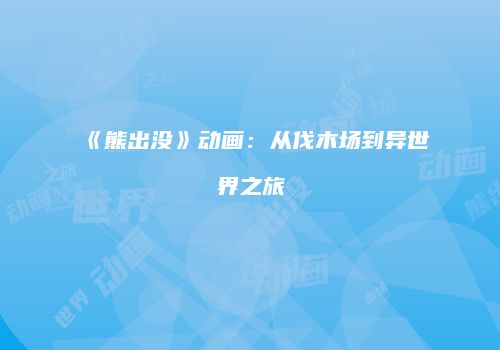 《熊出没》动画：从伐木场到异世界之旅