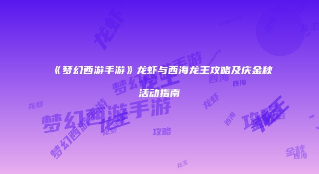 《梦幻西游手游》龙虾与西海龙王攻略及庆金秋活动指南