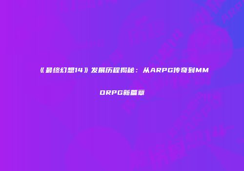 《最终幻想14》发展历程揭秘：从ARPG传奇到MMORPG新篇章