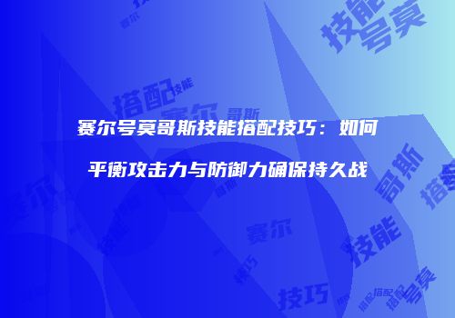 赛尔号莫哥斯技能搭配技巧：如何平衡攻击力与防御力确保持久战