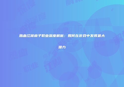 热血江湖扇子职业深度解析：如何在游戏中发挥最大潜力