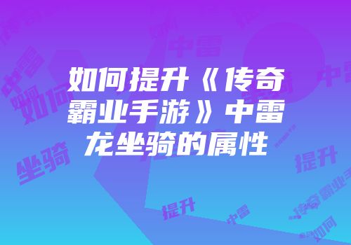 如何提升《传奇霸业手游》中雷龙坐骑的属性