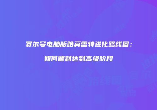 赛尔号电脑版哈莫雷特进化路线图：如何顺利达到高级阶段