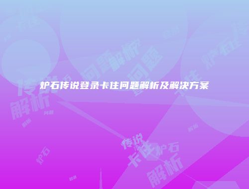 炉石传说登录卡住问题解析及解决方案