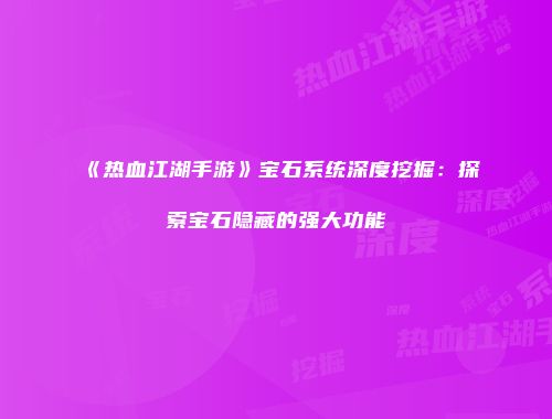 《热血江湖手游》宝石系统深度挖掘：探索宝石隐藏的强大功能