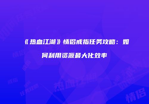 《热血江湖》情侣戒指任务攻略：如何利用资源最大化效率
