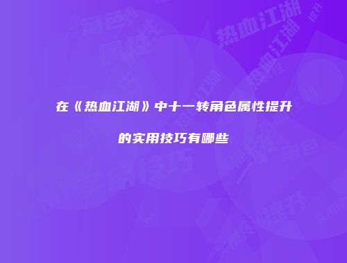 在《热血江湖》中十一转角色属性提升的实用技巧有哪些