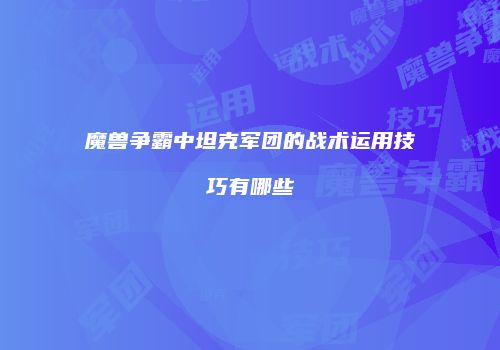 魔兽争霸中坦克军团的战术运用技巧有哪些