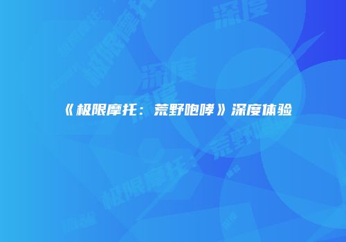 《极限摩托：荒野咆哮》深度体验