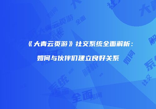 《大青云页游》社交系统全面解析:如何与伙伴们建立良好关系