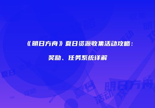 《明日方舟》夏日资源收集活动攻略：奖励、任务系统详解