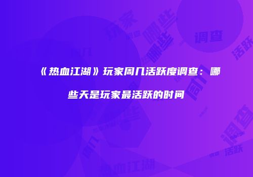 《热血江湖》玩家周几活跃度调查：哪些天是玩家最活跃的时间