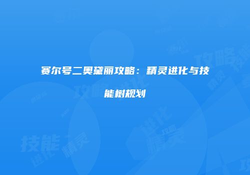 赛尔号二奥黛丽攻略：精灵进化与技能树规划