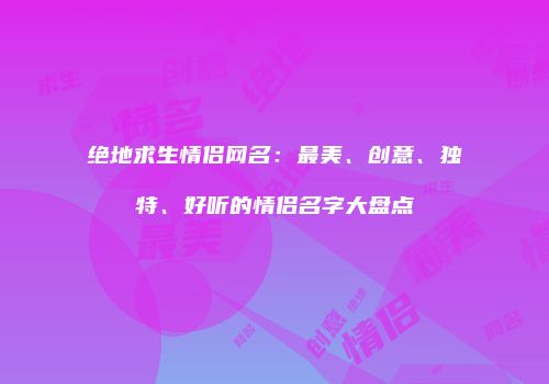 绝地求生情侣网名：最美、创意、独特、好听的情侣名字大盘点