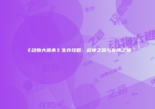 《动物大逃杀》生存攻略：战神之路与友情之旅