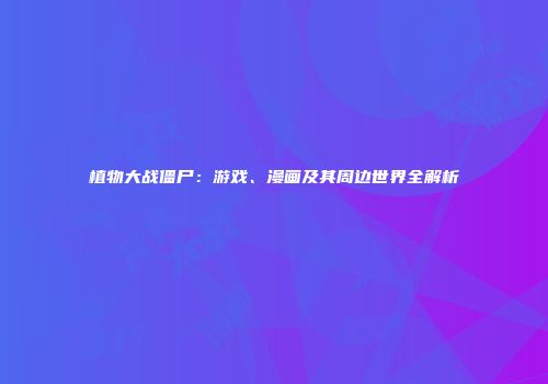 植物大战僵尸：游戏、漫画及其周边世界全解析