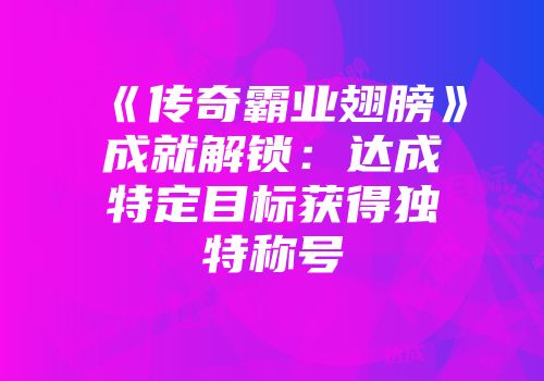 《传奇霸业翅膀》成就解锁：达成特定目标获得独特称号