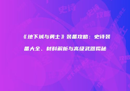 《地下城与勇士》装备攻略：史诗装备大全、材料解析与高级武器揭秘