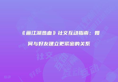 《画江湖热血》社交互动指南：如何与好友建立更紧密的关系