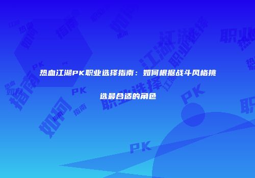 热血江湖PK职业选择指南：如何根据战斗风格挑选最合适的角色