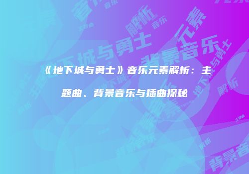 《地下城与勇士》音乐元素解析：主题曲、背景音乐与插曲探秘
