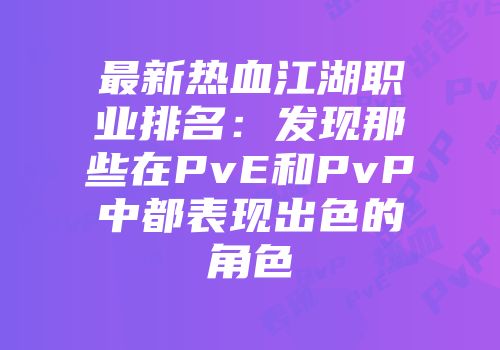 最新热血江湖职业排名：发现那些在PvE和PvP中都表现出色的角色