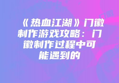 《热血江湖》门徽制作游戏攻略：门徽制作过程中可能遇到的