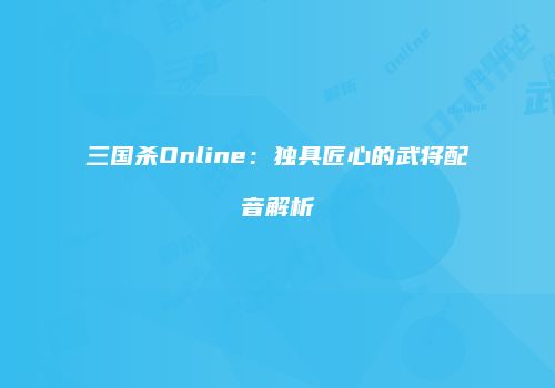 三国杀Online：独具匠心的武将配音解析