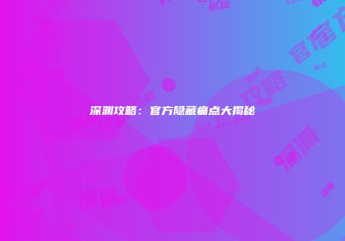 深渊攻略：官方隐藏痛点大揭秘