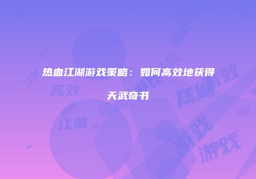 热血江湖游戏策略：如何高效地获得天武奇书
