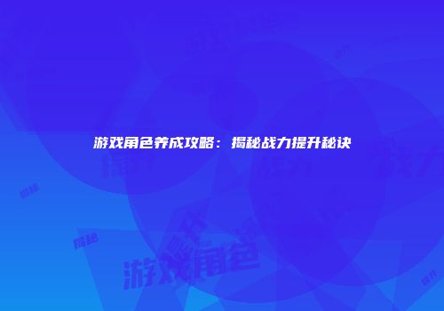 游戏角色养成攻略：揭秘战力提升秘诀