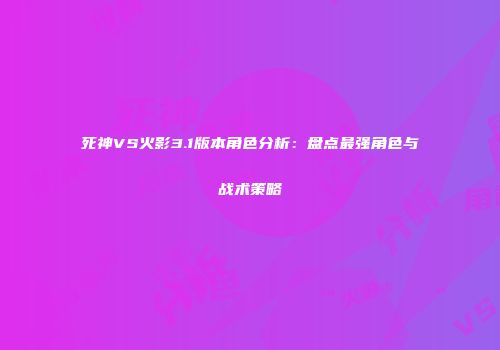死神VS火影3.1版本角色分析：盘点最强角色与战术策略