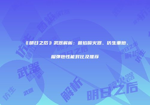 《明日之后》武器解析：菌焰喷火器、仿生重炮、榴弹炮性能对比及推荐
