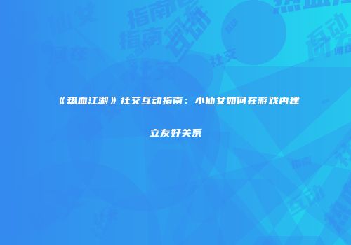 《热血江湖》社交互动指南：小仙女如何在游戏内建立友好关系