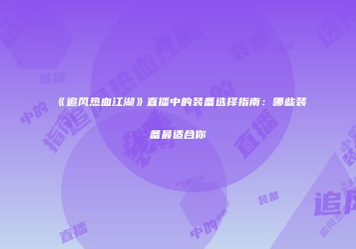 《追风热血江湖》直播中的装备选择指南：哪些装备最适合你