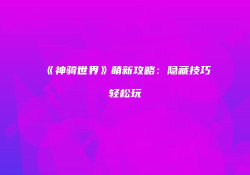 《神骑世界》萌新攻略：隐藏技巧轻松玩
