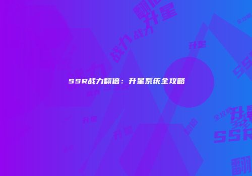 SSR战力翻倍：升星系统全攻略