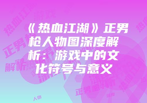 《热血江湖》正男枪人物图深度解析：游戏中的文化符号与意义