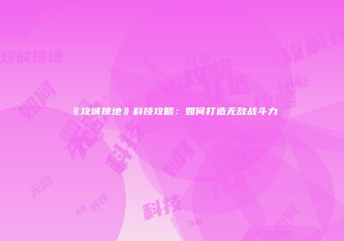 《攻城掠地》科技攻略：如何打造无敌战斗力
