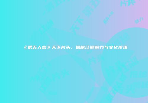 《第五人格》天下片头：揭秘江湖魅力与文化传承