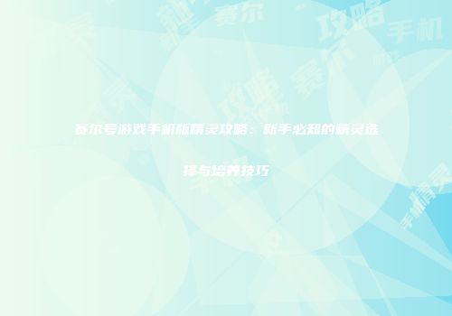 赛尔号游戏手机版精灵攻略：新手必知的精灵选择与培养技巧