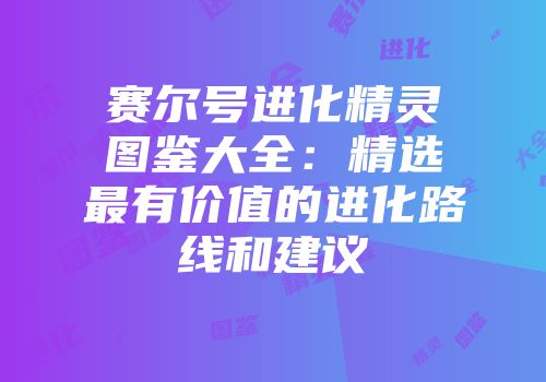 赛尔号进化精灵图鉴大全：精选最有价值的进化路线和建议