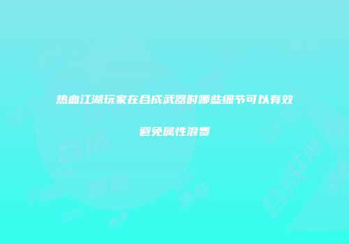 热血江湖玩家在合成武器时哪些细节可以有效避免属性浪费