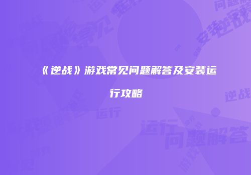 《逆战》游戏常见问题解答及安装运行攻略
