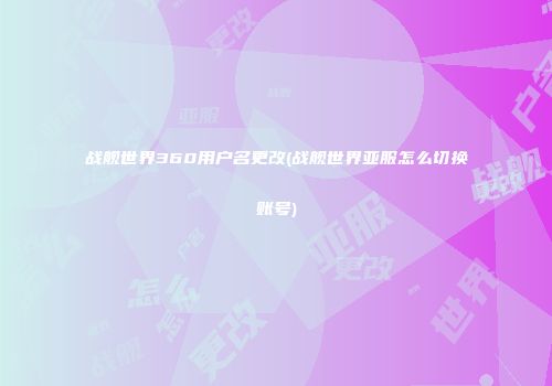 战舰世界360用户名更改(战舰世界亚服怎么切换账号)