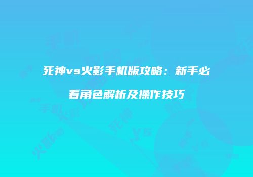 死神vs火影手机版攻略：新手必看角色解析及操作技巧