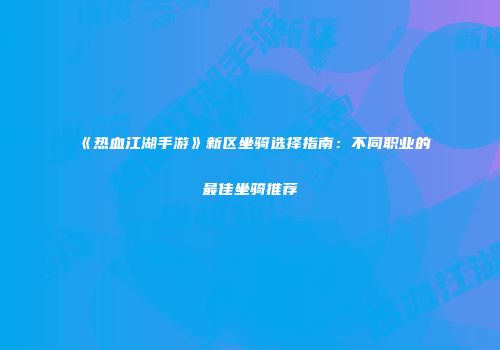 《热血江湖手游》新区坐骑选择指南：不同职业的最佳坐骑推荐