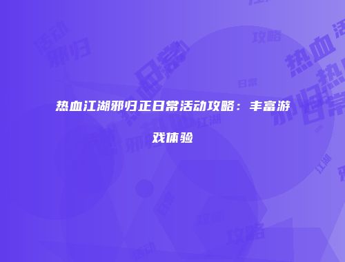 热血江湖邪归正日常活动攻略：丰富游戏体验