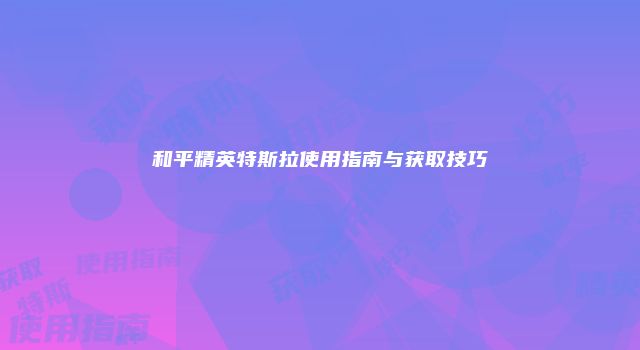 和平精英特斯拉使用指南与获取技巧