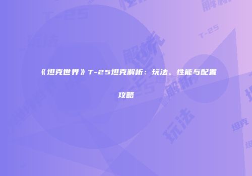 《坦克世界》T-25坦克解析：玩法、性能与配置攻略